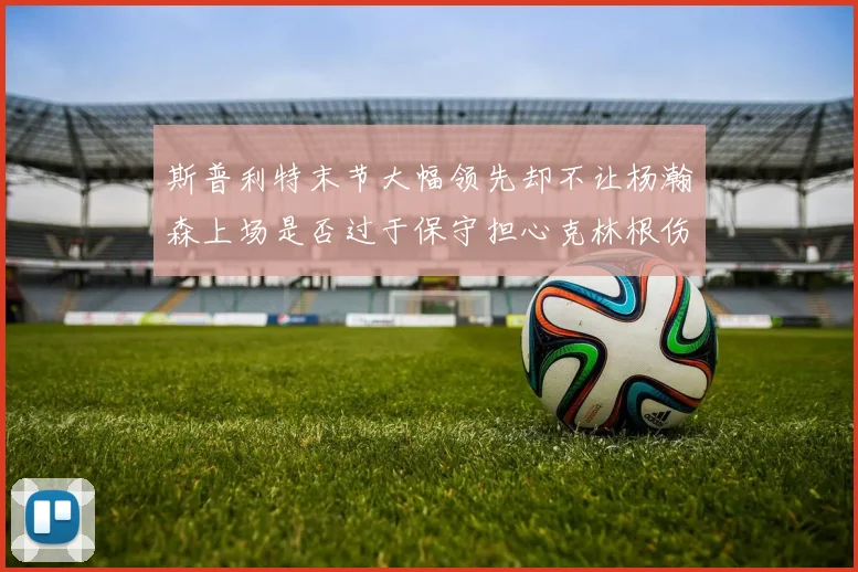 斯普利特末节大幅领先却不让杨瀚森上场是否过于保守担心克林根伤情吗