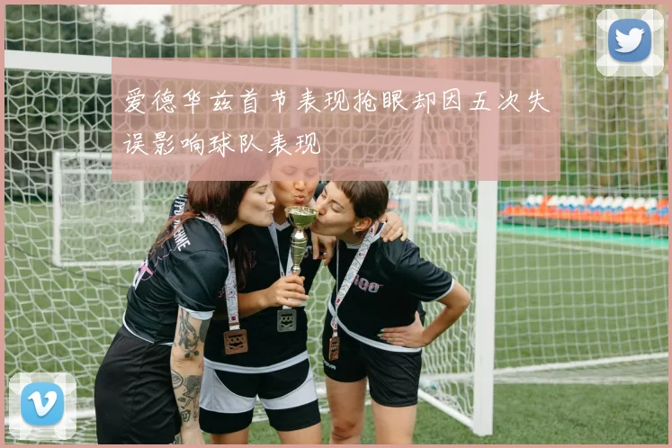 爱德华兹首节表现抢眼却因五次失误影响球队表现