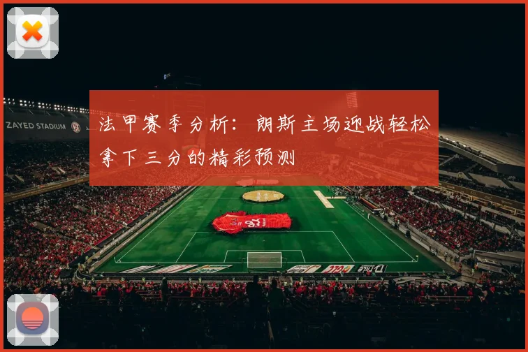 法甲赛季分析：朗斯主场迎战轻松拿下三分的精彩预测