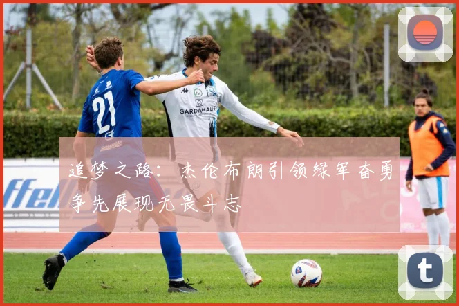 追梦之路：杰伦布朗引领绿军奋勇争先展现无畏斗志