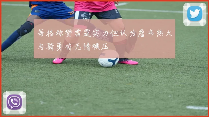 蒂格称赞雷霆实力但认为詹韦热火与骑勇将无情碾压