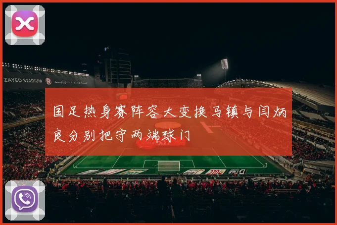 国足热身赛阵容大变换马镇与闫炳良分别把守两端球门