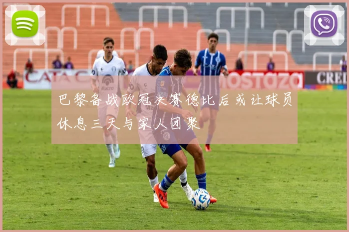 巴黎备战欧冠决赛德比后或让球员休息三天与家人团聚