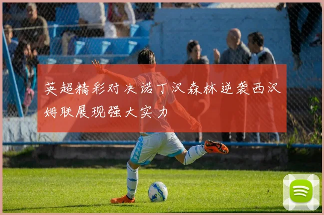 英超精彩对决诺丁汉森林逆袭西汉姆联展现强大实力