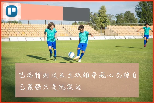 巴洛特利谈米兰双雄争冠心态称自己最强只是玩笑话