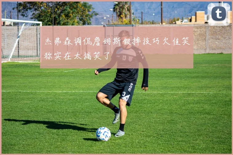 杰弗森调侃詹姆斯假摔技巧欠佳笑称实在太搞笑了
